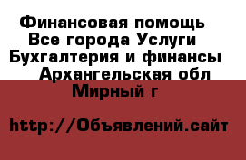 Финансовая помощь - Все города Услуги » Бухгалтерия и финансы   . Архангельская обл.,Мирный г.